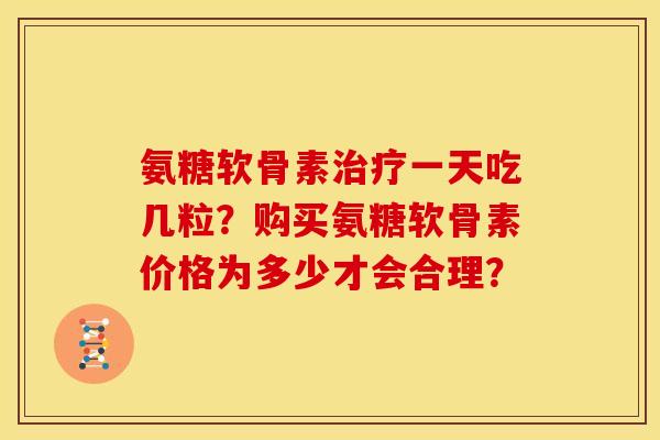 氨糖软骨素治疗一天吃几粒？购买氨糖软骨素价格为多少才会合理？