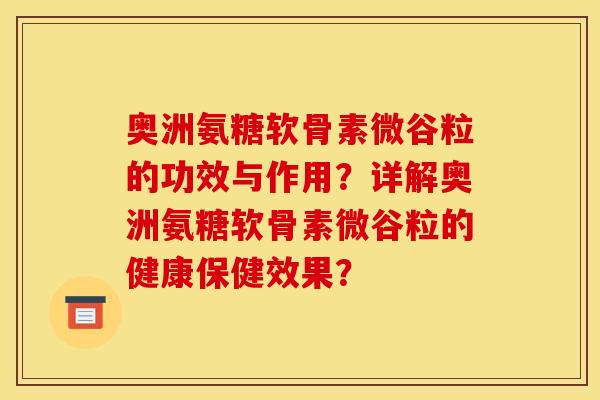 奥洲氨糖软骨素微谷粒的功效与作用？详解奥洲氨糖软骨素微谷粒的健康保健效果？