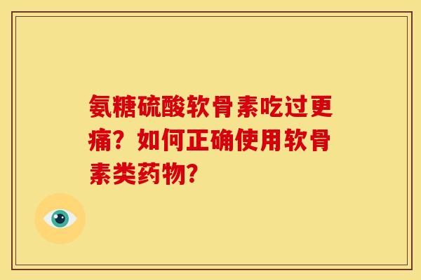 氨糖硫酸软骨素吃过更痛？如何正确使用软骨素类药物？