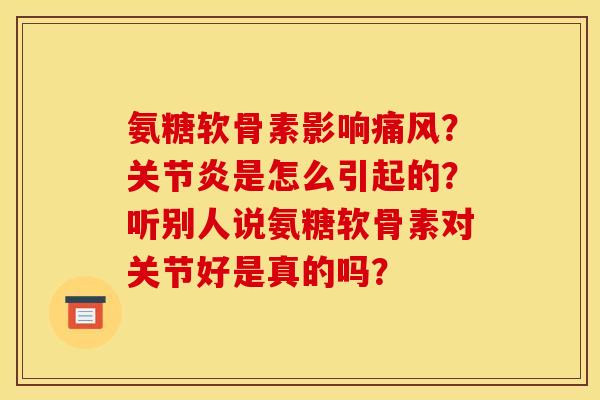 氨糖软骨素影响痛风？关节炎是怎么引起的？听别人说氨糖软骨素对关节好是真的吗？