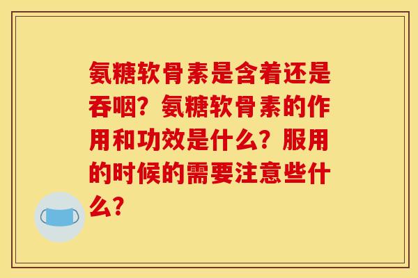 氨糖软骨素是含着还是吞咽？氨糖软骨素的作用和功效是什么？服用的时候的需要注意些什么？