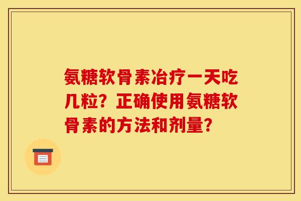氨糖软骨素冶疗一天吃几粒？正确使用氨糖软骨素的方法和剂量？