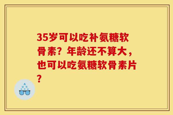 35岁可以吃补氨糖软骨素？年龄还不算大，也可以吃氨糖软骨素片？