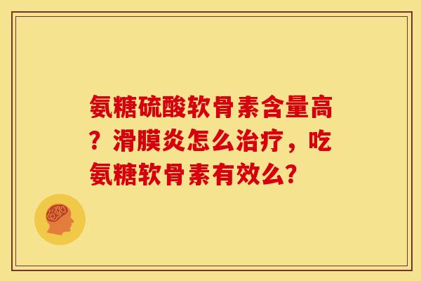 氨糖硫酸软骨素含量高？滑膜炎怎么治疗，吃氨糖软骨素有效么？
