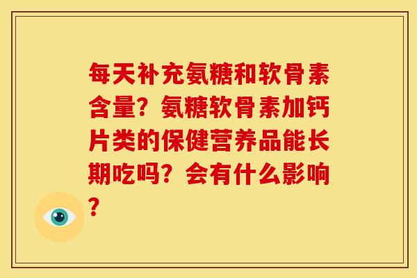 每天补充氨糖和软骨素含量？氨糖软骨素加钙片类的保健营养品能长期吃吗？会有什么影响？