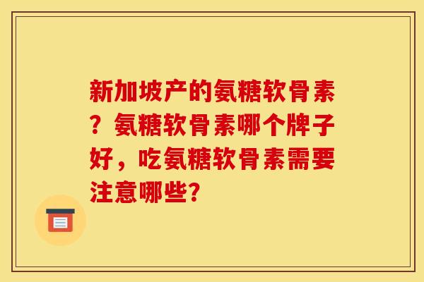 新加坡产的氨糖软骨素？氨糖软骨素哪个牌子好，吃氨糖软骨素需要注意哪些？