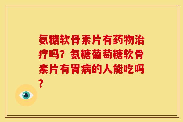 氨糖软骨素片有药物治疗吗？氨糖葡萄糖软骨素片有胃病的人能吃吗？
