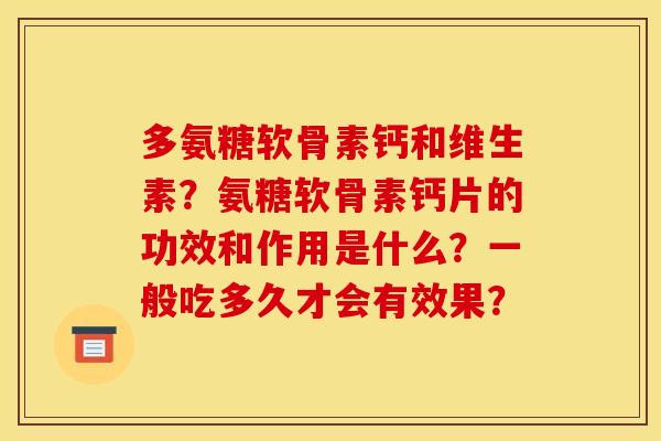多氨糖软骨素钙和维生素？氨糖软骨素钙片的功效和作用是什么？一般吃多久才会有效果？