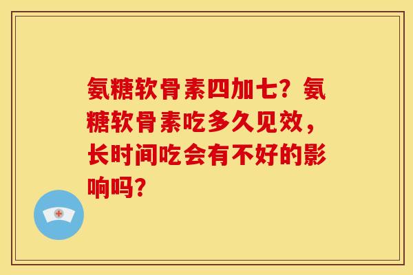 氨糖软骨素四加七？氨糖软骨素吃多久见效，长时间吃会有不好的影响吗？