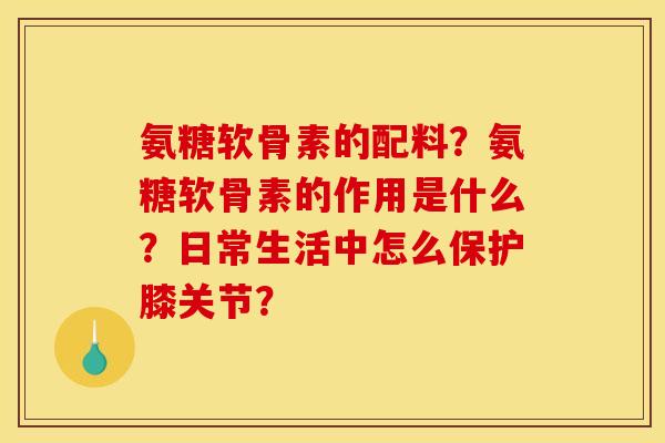 氨糖软骨素的配料？氨糖软骨素的作用是什么？日常生活中怎么保护膝关节？