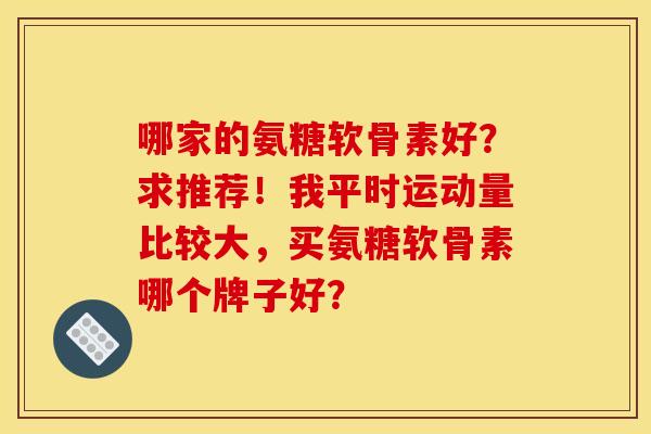 哪家的氨糖软骨素好？求推荐！我平时运动量比较大，买氨糖软骨素哪个牌子好？