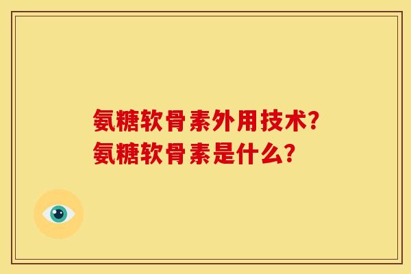 氨糖软骨素外用技术？氨糖软骨素是什么？