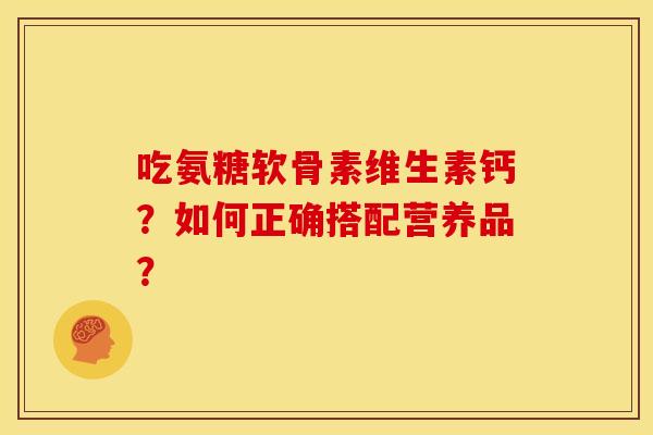 吃氨糖软骨素维生素钙？如何正确搭配营养品？