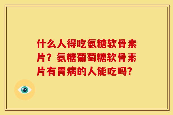 什么人得吃氨糖软骨素片？氨糖葡萄糖软骨素片有胃病的人能吃吗？