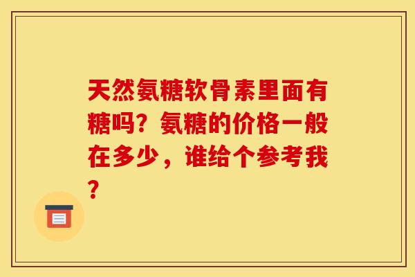 天然氨糖软骨素里面有糖吗？氨糖的价格一般在多少，谁给个参考我？