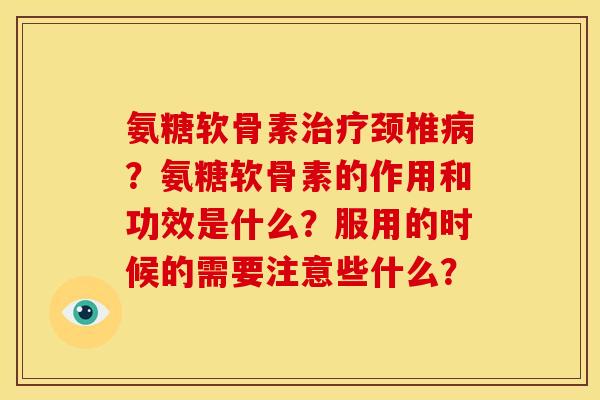 氨糖软骨素治疗颈椎病？氨糖软骨素的作用和功效是什么？服用的时候的需要注意些什么？