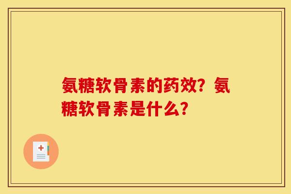 氨糖软骨素的药效？氨糖软骨素是什么？