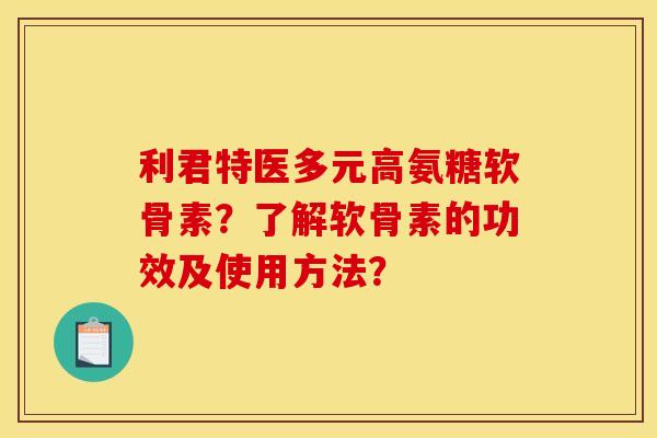 利君特医多元高氨糖软骨素？了解软骨素的功效及使用方法？