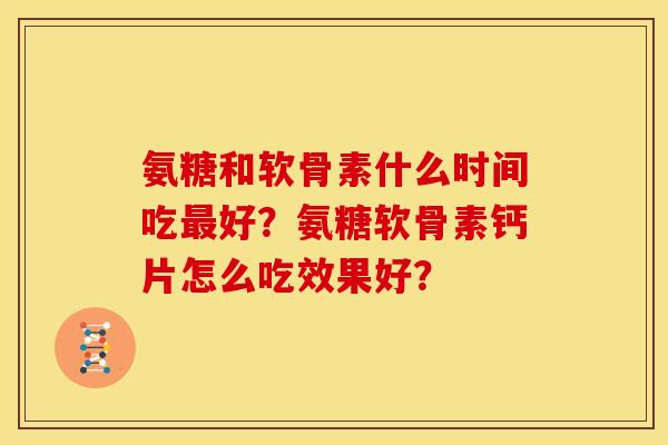 氨糖和软骨素什么时间吃最好？氨糖软骨素钙片怎么吃效果好？
