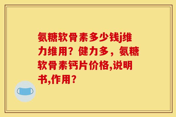 氨糖软骨素多少钱j维力维用？健力多，氨糖软骨素钙片价格,说明书,作用？