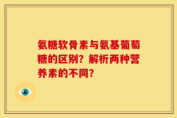 氨糖软骨素与氨基葡萄糖的区别？解析两种营养素的不同？