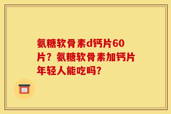 氨糖软骨素d钙片60片？氨糖软骨素加钙片年轻人能吃吗？