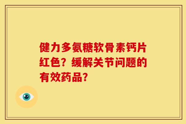 健力多氨糖软骨素钙片红色？缓解关节问题的有效药品？