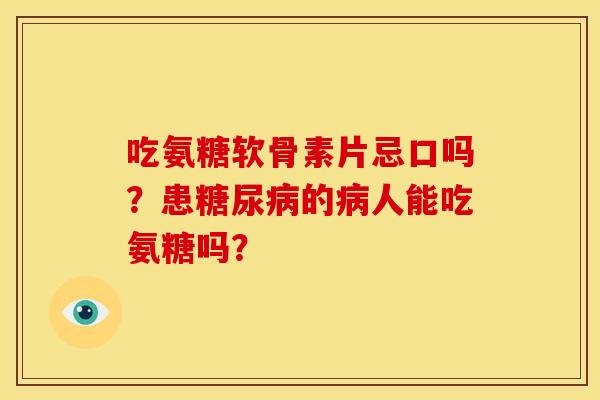 吃氨糖软骨素片忌口吗？患糖尿病的病人能吃氨糖吗？