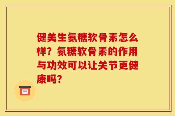 健美生氨糖软骨素怎么样？氨糖软骨素的作用与功效可以让关节更健康吗？