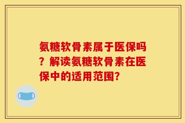 氨糖软骨素属于医保吗？解读氨糖软骨素在医保中的适用范围？