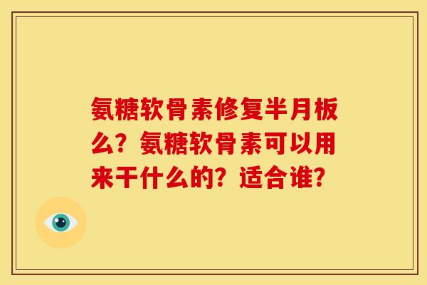氨糖软骨素修复半月板么？氨糖软骨素可以用来干什么的？适合谁？