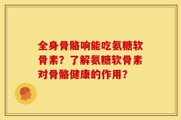 全身骨骼响能吃氨糖软骨素？了解氨糖软骨素对骨骼健康的作用？