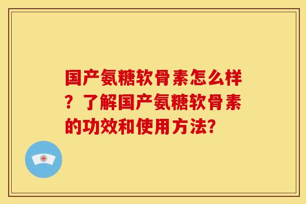 国产氨糖软骨素怎么样？了解国产氨糖软骨素的功效和使用方法？