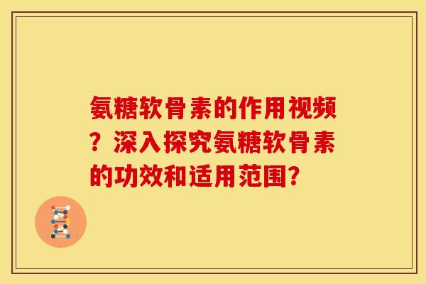 氨糖软骨素的作用视频？深入探究氨糖软骨素的功效和适用范围？