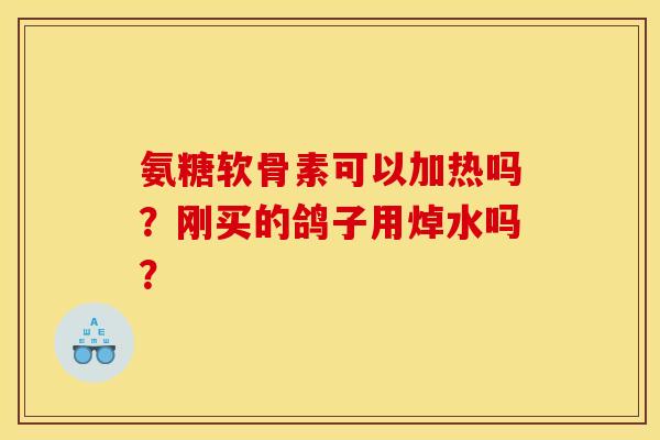 氨糖软骨素可以加热吗？刚买的鸽子用焯水吗？
