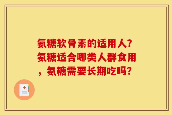 氨糖软骨素的适用人？氨糖适合哪类人群食用，氨糖需要长期吃吗？
