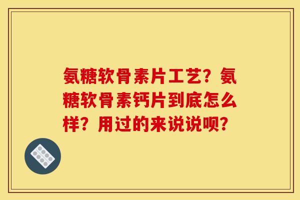 氨糖软骨素片工艺？氨糖软骨素钙片到底怎么样？用过的来说说呗？