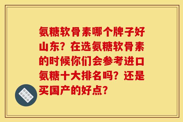 氨糖软骨素哪个牌子好山东？在选氨糖软骨素的时候你们会参考进口氨糖十大排名吗？还是买国产的好点？