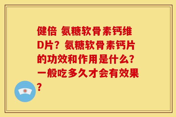 健倍 氨糖软骨素钙维D片？氨糖软骨素钙片的功效和作用是什么？一般吃多久才会有效果？