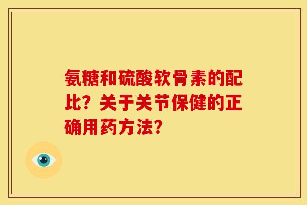 氨糖和硫酸软骨素的配比？关于关节保健的正确用药方法？