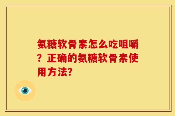 氨糖软骨素怎么吃咀嚼？正确的氨糖软骨素使用方法？