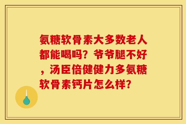 氨糖软骨素大多数老人都能喝吗？爷爷腿不好，汤臣倍健健力多氨糖软骨素钙片怎么样？