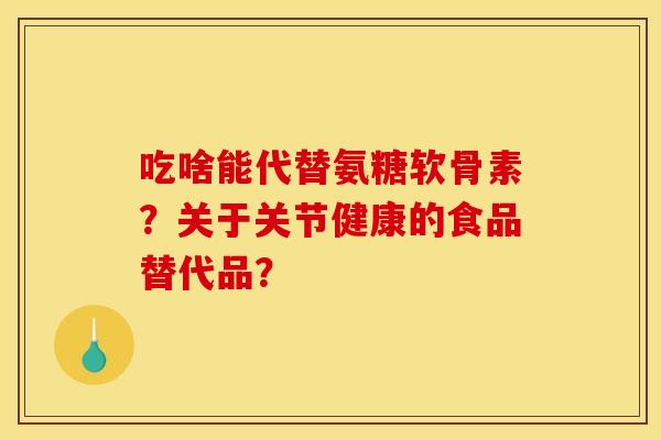 吃啥能代替氨糖软骨素？关于关节健康的食品替代品？