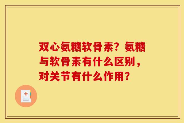 双心氨糖软骨素？氨糖与软骨素有什么区别，对关节有什么作用？