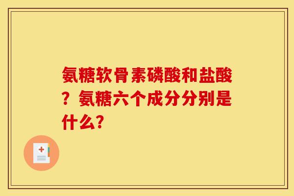 氨糖软骨素磷酸和盐酸？氨糖六个成分分别是什么？