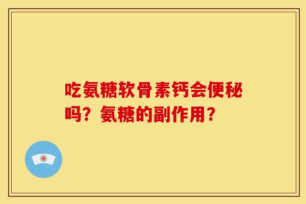 吃氨糖软骨素钙会便秘吗？氨糖的副作用？