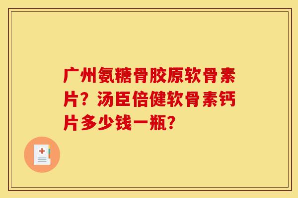 广州氨糖骨胶原软骨素片？汤臣倍健软骨素钙片多少钱一瓶？
