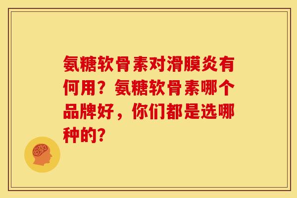 氨糖软骨素对滑膜炎有何用？氨糖软骨素哪个品牌好，你们都是选哪种的？