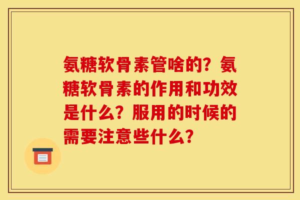 氨糖软骨素管啥的？氨糖软骨素的作用和功效是什么？服用的时候的需要注意些什么？