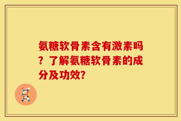 氨糖软骨素含有激素吗？了解氨糖软骨素的成分及功效？